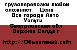 грузоперевозки любой сложнаст  › Цена ­ 100 - Все города Авто » Услуги   . Свердловская обл.,Верхняя Салда г.